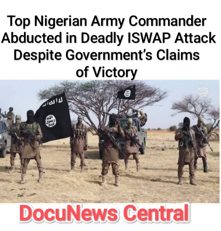Top Nigerian Army Commander Abducted in Deadly ISWAP Attack Despite Government’s Claims of Victory